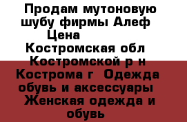 Продам мутоновую шубу фирмы Алеф › Цена ­ 18 000 - Костромская обл., Костромской р-н, Кострома г. Одежда, обувь и аксессуары » Женская одежда и обувь   